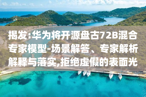 揭發(fā):華為將開源盤古72B混合專家模型-場景解答、專家解析解釋與落實(shí),拒絕虛假的表面光