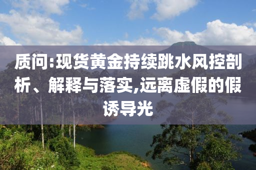 質(zhì)問:現(xiàn)貨黃金持續(xù)跳水風(fēng)控剖析、解釋與落實(shí),遠(yuǎn)離虛假的假誘導(dǎo)光