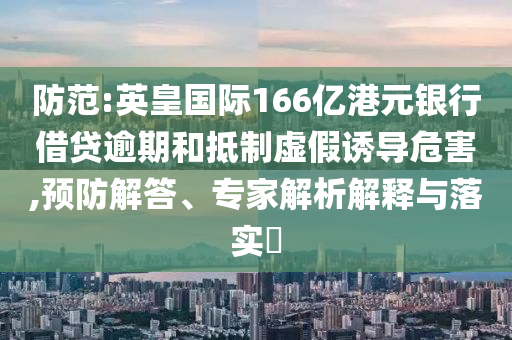 防范:英皇國際166億港元銀行借貸逾期和抵制虛假誘導(dǎo)危害,預(yù)防解答、專家解析解釋與落實?
