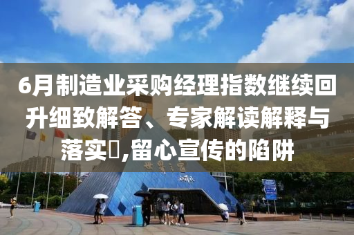 6月制造業(yè)采購經(jīng)理指數(shù)繼續(xù)回升細(xì)致解答、專家解讀解釋與落實?,留心宣傳的陷阱