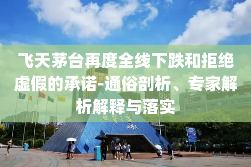 飛天茅臺再度全線下跌和拒絕虛假的承諾-通俗剖析、專家解析解釋與落實