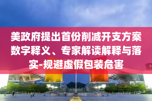 美政府提出首份削減開支方案數字釋義、專家解讀解釋與落實-規(guī)避虛假包裝危害