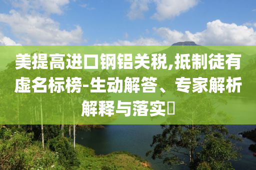 美提高進(jìn)口鋼鋁關(guān)稅,抵制徒有虛名標(biāo)榜-生動解答、專家解析解釋與落實(shí)?