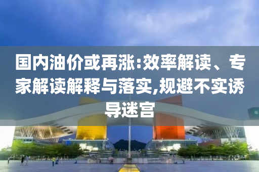 國內(nèi)油價或再漲:效率解讀、專家解讀解釋與落實(shí),規(guī)避不實(shí)誘導(dǎo)迷宮
