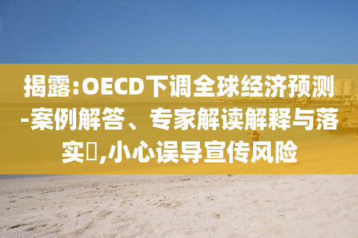 揭露:OECD下調(diào)全球經(jīng)濟(jì)預(yù)測-案例解答、專家解讀解釋與落實(shí)?,小心誤導(dǎo)宣傳風(fēng)險