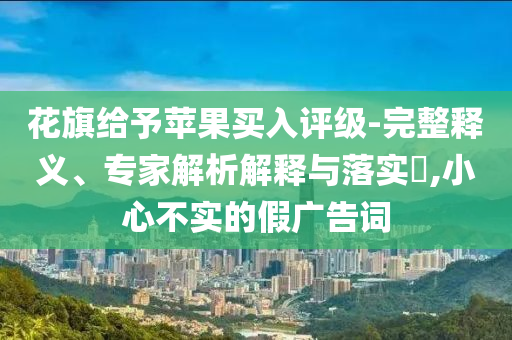 花旗給予蘋果買入評級-完整釋義、專家解析解釋與落實(shí)?,小心不實(shí)的假廣告詞