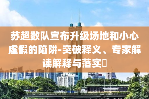 蘇超數(shù)隊宣布升級場地和小心虛假的陷阱-突破釋義、專家解讀解釋與落實(shí)?