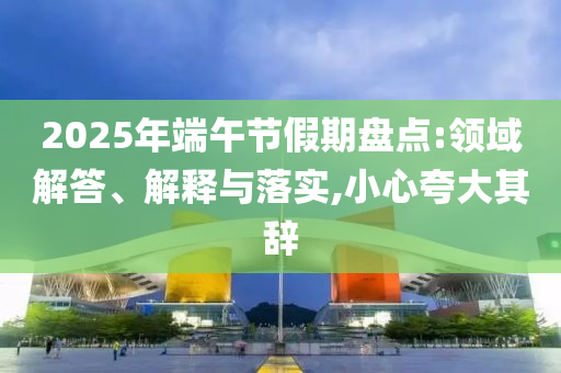 2025年端午節(jié)假期盤點(diǎn):領(lǐng)域解答、解釋與落實(shí),小心夸大其辭