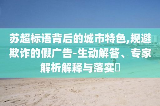 蘇超標(biāo)語背后的城市特色,規(guī)避欺詐的假廣告-生動解答、專家解析解釋與落實(shí)?