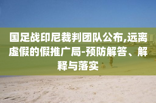 國足戰(zhàn)印尼裁判團隊公布,遠離虛假的假推廣局-預(yù)防解答、解釋與落實