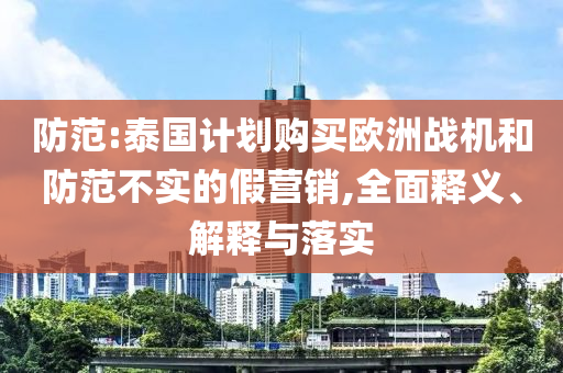 防范:泰國計劃購買歐洲戰(zhàn)機和防范不實的假營銷,全面釋義、解釋與落實