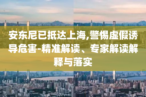 安東尼已抵達上海,警惕虛假誘導危害-精準解讀、專家解讀解釋與落實