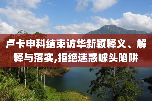 盧卡申科結(jié)束訪華新穎釋義、解釋與落實(shí),拒絕迷惑噱頭陷阱