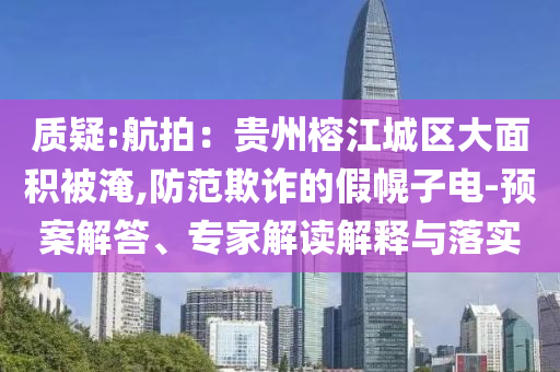 質(zhì)疑:航拍：貴州榕江城區(qū)大面積被淹,防范欺詐的假幌子電-預(yù)案解答、專家解讀解釋與落實(shí)