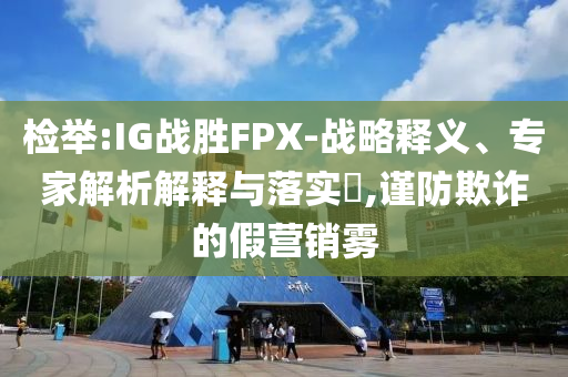 檢舉:IG戰(zhàn)勝FPX-戰(zhàn)略釋義、專家解析解釋與落實(shí)?,謹(jǐn)防欺詐的假營(yíng)銷霧