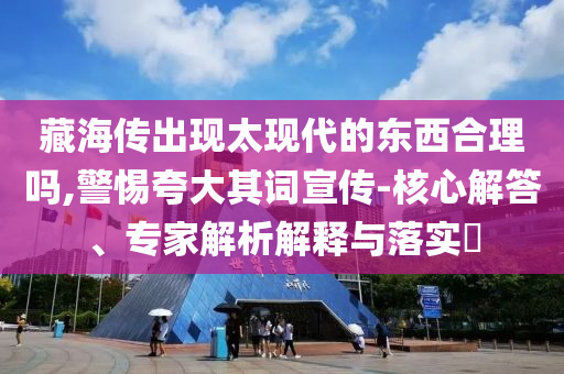 藏海傳出現(xiàn)太現(xiàn)代的東西合理嗎,警惕夸大其詞宣傳-核心解答、專家解析解釋與落實(shí)?
