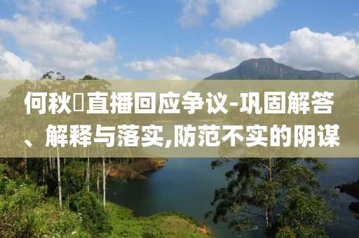 何秋亊直播回應(yīng)爭(zhēng)議-鞏固解答、解釋與落實(shí),防范不實(shí)的陰謀