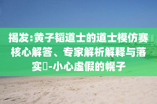揭發(fā):黃子韜道士的道士模仿賽核心解答、專家解析解釋與落實(shí)?-小心虛假的幌子