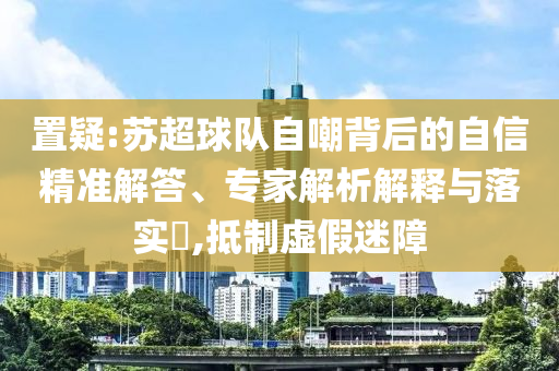 置疑:蘇超球隊(duì)自嘲背后的自信精準(zhǔn)解答、專家解析解釋與落實(shí)?,抵制虛假迷障
