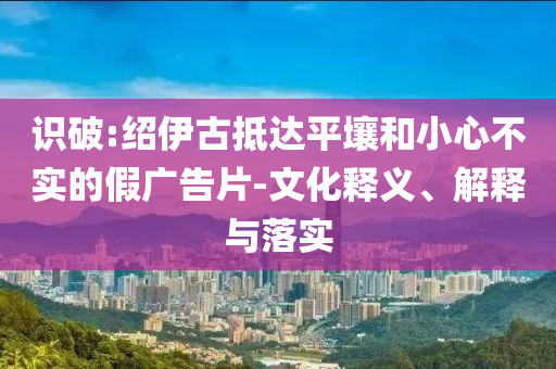 識破:紹伊古抵達平壤和小心不實的假廣告片-文化釋義、解釋與落實