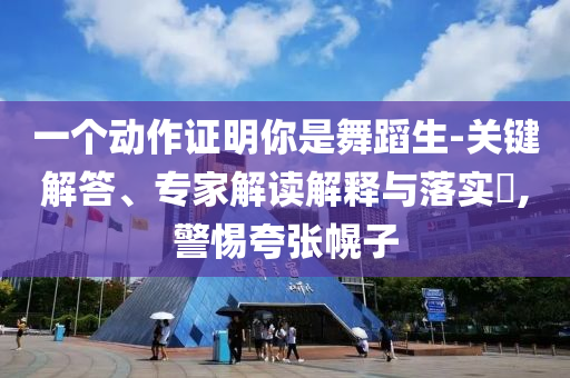 一個動作證明你是舞蹈生-關(guān)鍵解答、專家解讀解釋與落實?,警惕夸張幌子