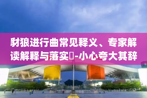 豺狼進行曲常見釋義、專家解讀解釋與落實?-小心夸大其辭