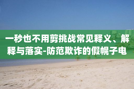 一秒也不用剪挑戰(zhàn)常見釋義、解釋與落實(shí)-防范欺詐的假幌子電