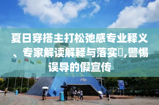 夏日穿搭主打松弛感專業(yè)釋義、專家解讀解釋與落實(shí)?,警惕誤導(dǎo)的假宣傳