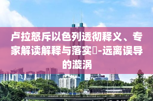 盧拉怒斥以色列透徹釋義、專家解讀解釋與落實(shí)?-遠(yuǎn)離誤導(dǎo)的漩渦