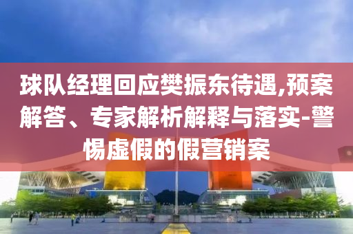 球隊經理回應樊振東待遇,預案解答、專家解析解釋與落實-警惕虛假的假營銷案