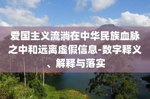愛國主義流淌在中華民族血脈之中和遠離虛假信息-數(shù)字釋義、解釋與落實