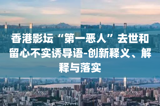 香港影壇“第一惡人”去世和留心不實誘導語-創(chuàng)新釋義、解釋與落實