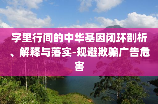 字里行間的中華基因閉環(huán)剖析、解釋與落實(shí)-規(guī)避欺騙廣告危害