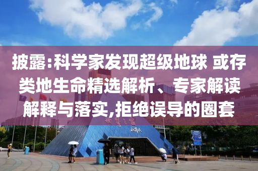 披露:科學(xué)家發(fā)現(xiàn)超級地球 或存類地生命精選解析、專家解讀解釋與落實(shí),拒絕誤導(dǎo)的圈套
