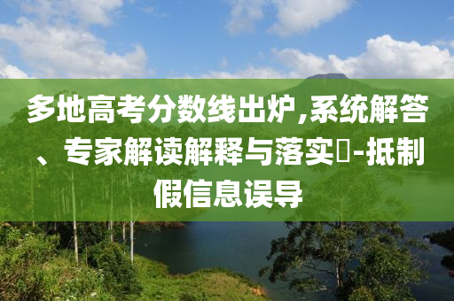 多地高考分?jǐn)?shù)線出爐,系統(tǒng)解答、專家解讀解釋與落實(shí)?-抵制假信息誤導(dǎo)