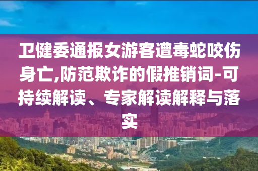 衛(wèi)健委通報女游客遭毒蛇咬傷身亡,防范欺詐的假推銷詞-可持續(xù)解讀、專家解讀解釋與落實(shí)