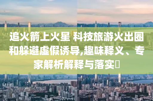 追火箭上火星 科技旅游火出圈和躲避虛假誘導(dǎo),趣味釋義、專家解析解釋與落實(shí)?