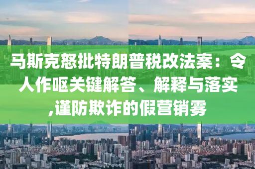 馬斯克怒批特朗普稅改法案：令人作嘔關(guān)鍵解答、解釋與落實(shí),謹(jǐn)防欺詐的假營銷霧