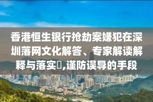 香港恒生銀行搶劫案嫌犯在深圳落網(wǎng)文化解答、專家解讀解釋與落實(shí)?,謹(jǐn)防誤導(dǎo)的手段