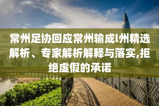 常州足協(xié)回應(yīng)常州輸成l州精選解析、專家解析解釋與落實,拒絕虛假的承諾