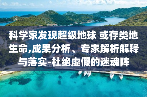 科學(xué)家發(fā)現(xiàn)超級地球 或存類地生命,成果分析、專家解析解釋與落實-杜絕虛假的迷魂陣