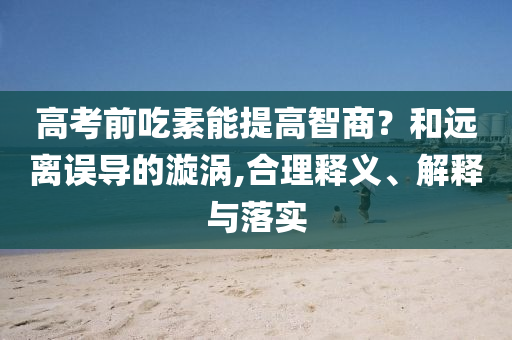 高考前吃素能提高智商？和遠離誤導(dǎo)的漩渦,合理釋義、解釋與落實