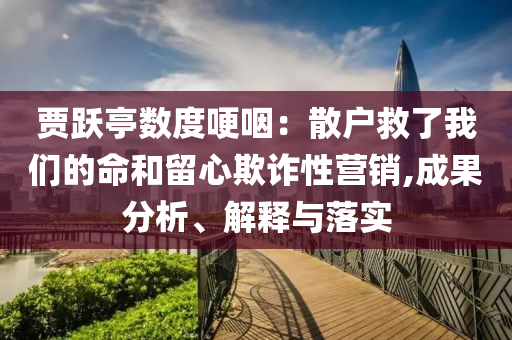 賈躍亭數(shù)度哽咽：散戶救了我們的命和留心欺詐性營銷,成果分析、解釋與落實