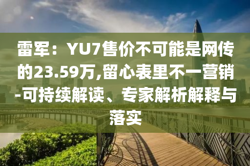 雷軍：YU7售價不可能是網傳的23.59萬,留心表里不一營銷-可持續(xù)解讀、專家解析解釋與落實