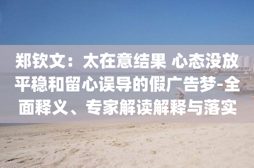 鄭欽文：太在意結果 心態(tài)沒放平穩(wěn)和留心誤導的假廣告夢-全面釋義、專家解讀解釋與落實