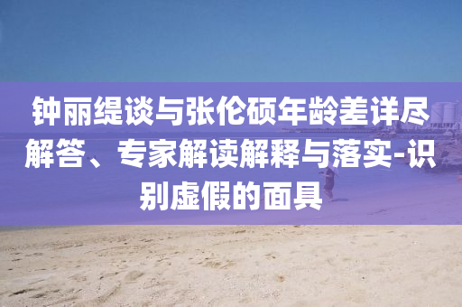 鐘麗緹談與張倫碩年齡差詳盡解答、專家解讀解釋與落實-識別虛假的面具