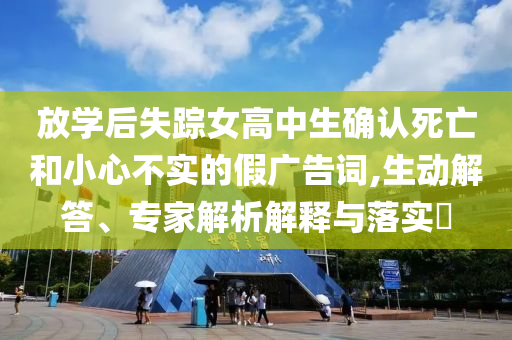 放學(xué)后失蹤女高中生確認(rèn)死亡和小心不實(shí)的假廣告詞,生動(dòng)解答、專家解析解釋與落實(shí)?
