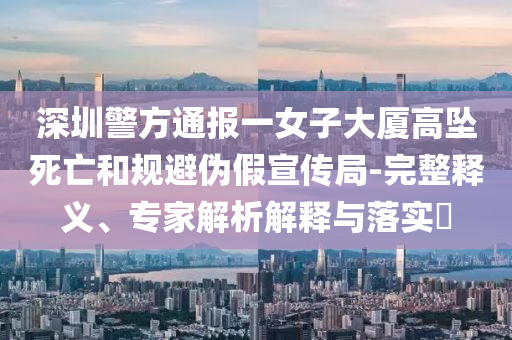 深圳警方通報一女子大廈高墜死亡和規(guī)避偽假宣傳局-完整釋義、專家解析解釋與落實?