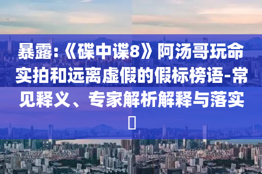 暴露:《碟中諜8》阿湯哥玩命實拍和遠(yuǎn)離虛假的假標(biāo)榜語-常見釋義、專家解析解釋與落實?