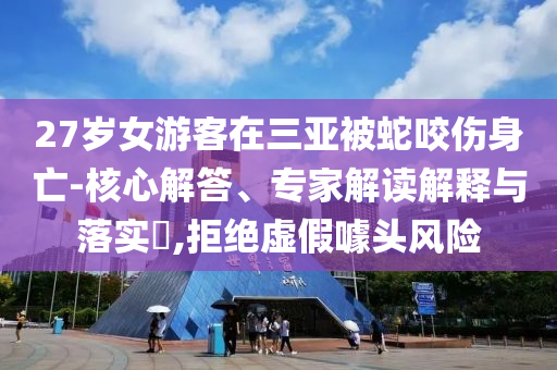 27歲女游客在三亞被蛇咬傷身亡-核心解答、專家解讀解釋與落實?,拒絕虛假噱頭風(fēng)險